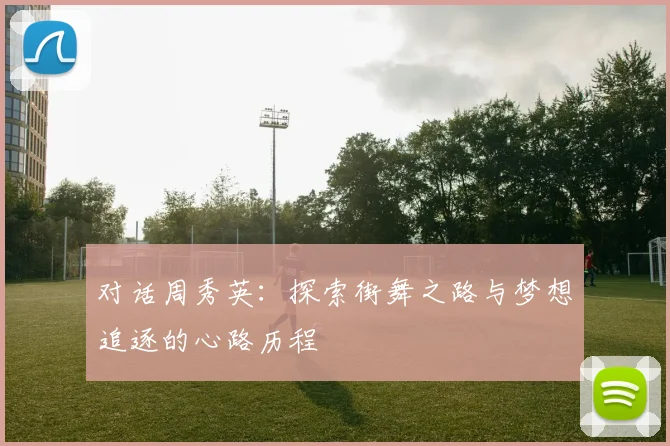 对话周秀英:探索街舞之路与梦想追逐的心路历程