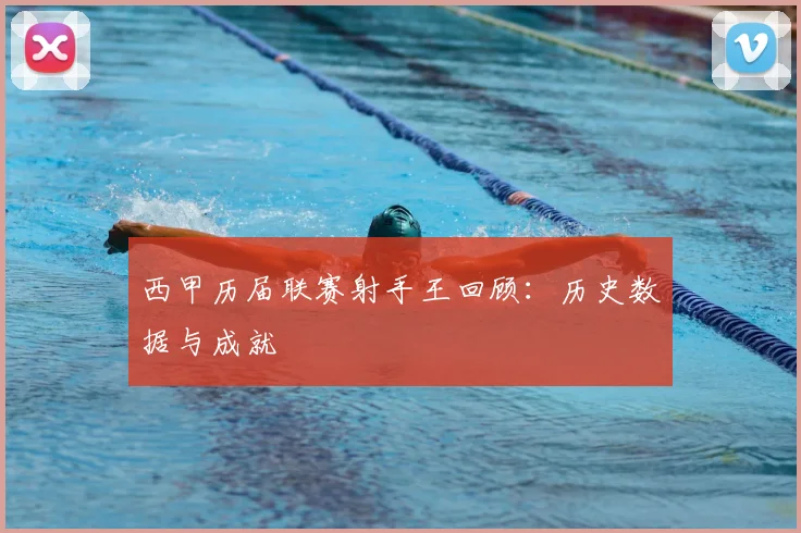 西甲历届联赛射手王回顾：历史数据与成就