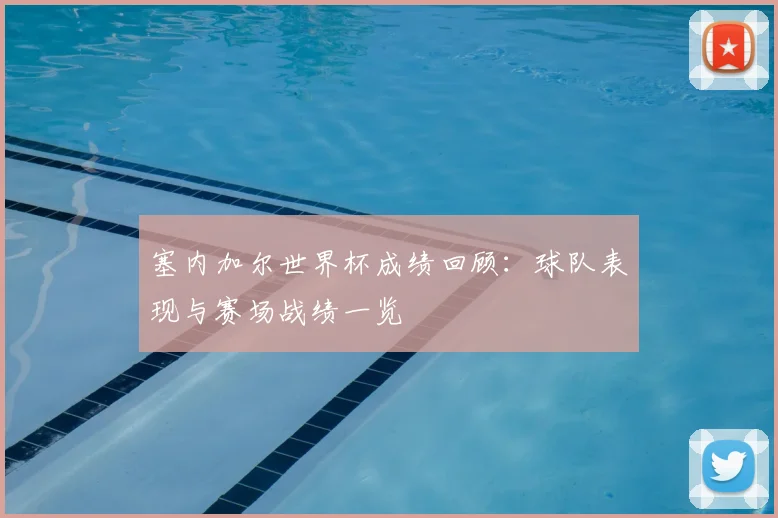 塞内加尔世界杯成绩回顾：球队表现与赛场战绩一览