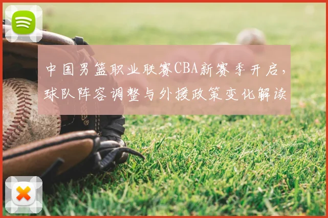 中国男篮职业联赛CBA新赛季开启,球队阵容调整与外援政策变化解读