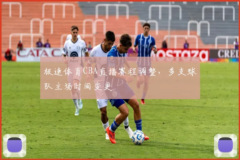 极速体育CBA直播赛程调整，多支球队主场时间变更