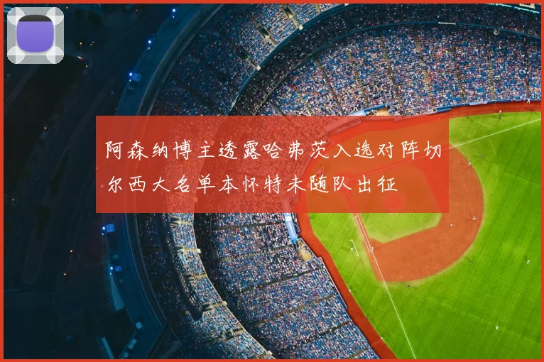 阿森纳博主透露哈弗茨入选对阵切尔西大名单本怀特未随队出征
