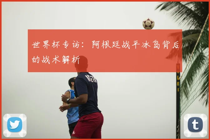 世界杯专访：阿根廷战平冰岛背后的战术解析