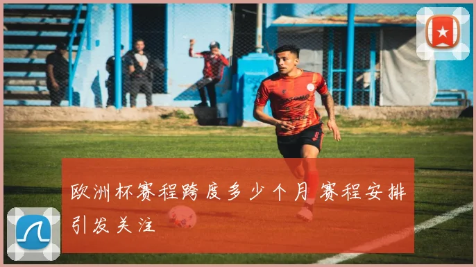 欧洲杯赛程跨度多少个月 赛程安排引发关注