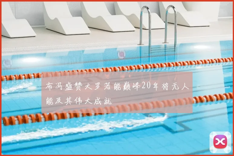 布冯盛赞大罗若能巅峰20年将无人能及其伟大成就