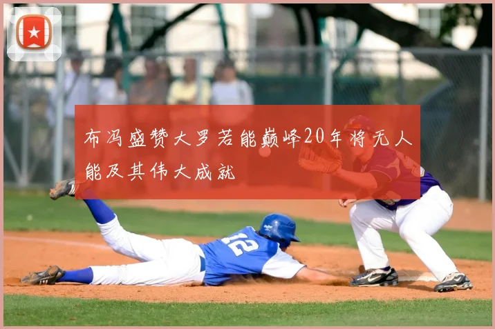 布冯盛赞大罗若能巅峰20年将无人能及其伟大成就
