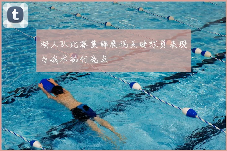 湖人队比赛集锦展现关键球员表现与战术执行亮点