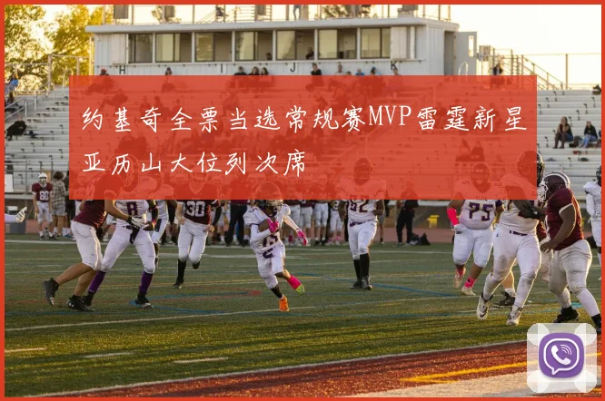 约基奇全票当选常规赛MVP雷霆新星亚历山大位列次席