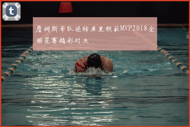 詹姆斯率队逆转库里斩获MVP2018全明星赛精彩对决