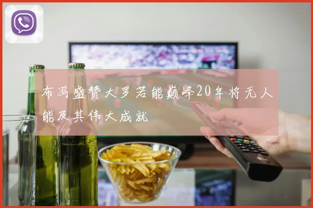 布冯盛赞大罗若能巅峰20年将无人能及其伟大成就