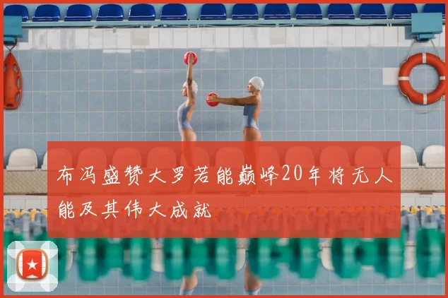 布冯盛赞大罗若能巅峰20年将无人能及其伟大成就