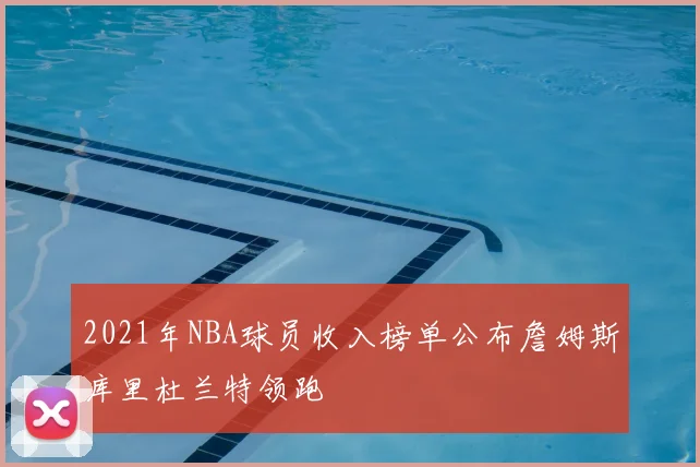 2021年NBA球员收入榜单公布詹姆斯库里杜兰特领跑