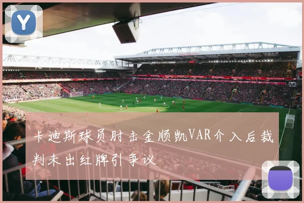 卡迪斯球员肘击金顺凯VAR介入后裁判未出红牌引争议