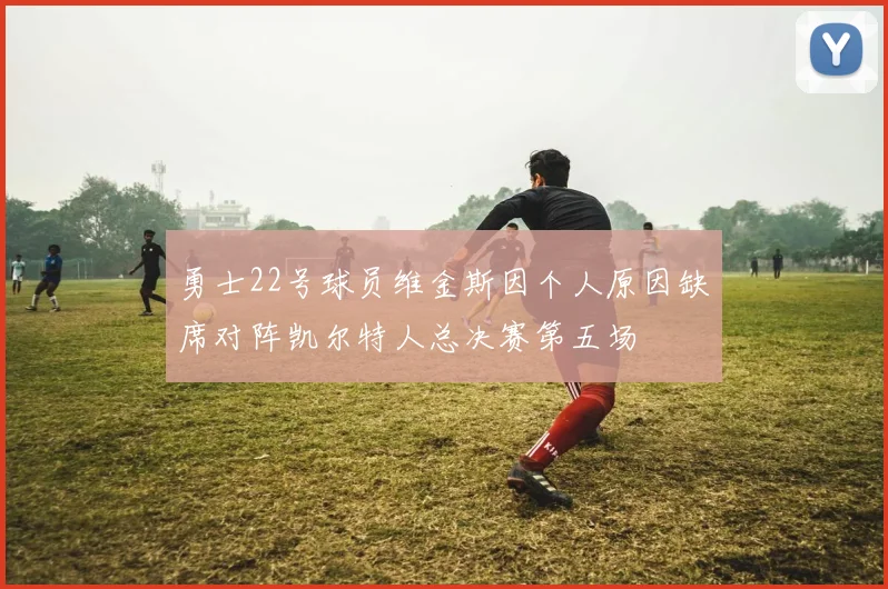 勇士22号球员维金斯因个人原因缺席对阵凯尔特人总决赛第五场