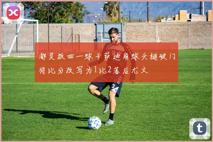 都灵扳回一球卡萨迪角球头槌破门将比分改写为1比2落后尤文