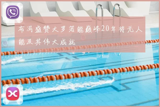 布冯盛赞大罗若能巅峰20年将无人能及其伟大成就