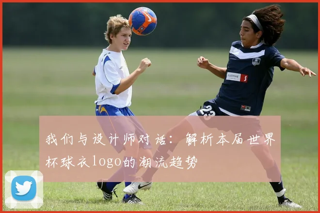 我们与设计师对话：解析本届世界杯球衣logo的潮流趋势
