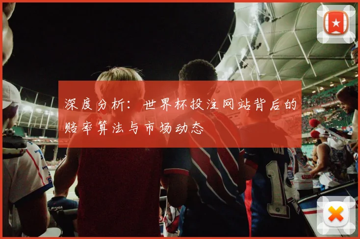深度分析:世界杯投注网站背后的赔率算法与市场动态
