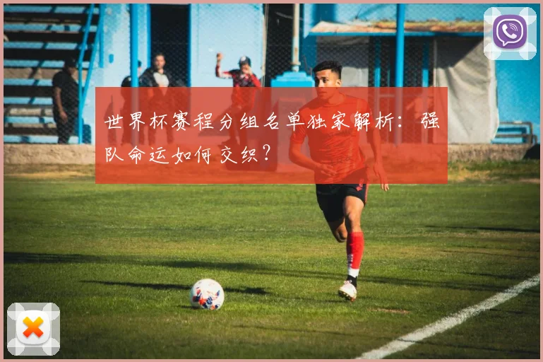 世界杯赛程分组名单独家解析:强队命运如何交织?