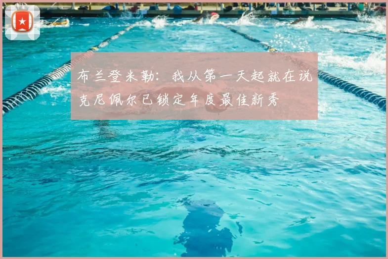 布兰登米勒:我从第一天起就在说克尼佩尔已锁定年度最佳新秀