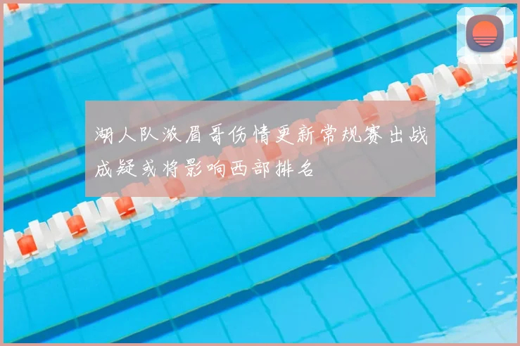 湖人队浓眉哥伤情更新常规赛出战成疑或将影响西部排名