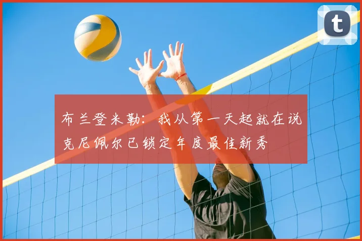 布兰登米勒：我从第一天起就在说克尼佩尔已锁定年度最佳新秀