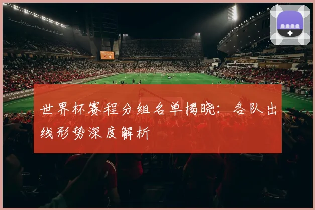 世界杯赛程分组名单揭晓:各队出线形势深度解析