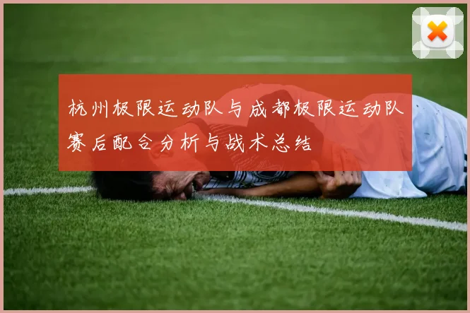 杭州极限运动队与成都极限运动队赛后配合分析与战术总结