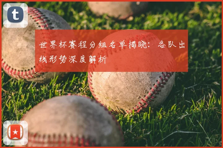 世界杯赛程分组名单揭晓:各队出线形势深度解析