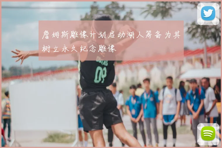 詹姆斯雕像计划启动湖人筹备为其树立永久纪念雕像