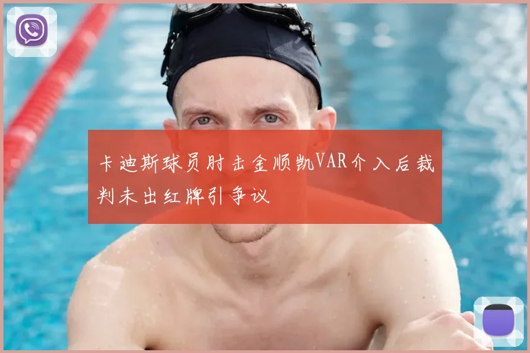 卡迪斯球员肘击金顺凯VAR介入后裁判未出红牌引争议