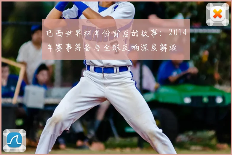 巴西世界杯年份背后的故事:2014年赛事筹备与全球反响深度解读