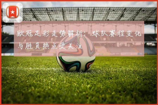 欧冠足彩走势解析：球队赛程变化与胜负热点受关注