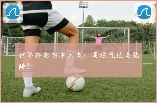 世界杯彩票中大奖，是运气还是陷阱？