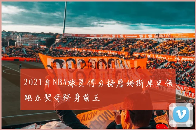 2021年NBA球员得分榜詹姆斯库里领跑东契奇跻身前五