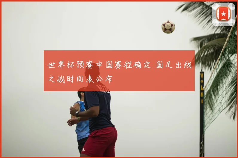世界杯预赛中国赛程确定 国足出线之战时间表公布