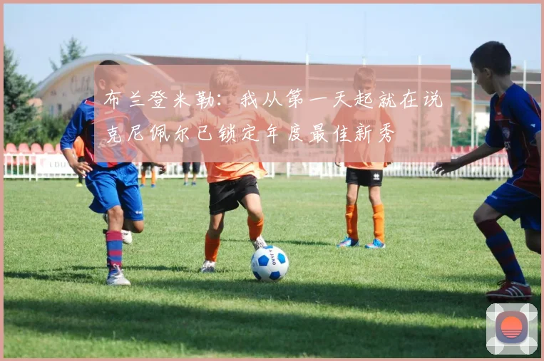 布兰登米勒：我从第一天起就在说克尼佩尔已锁定年度最佳新秀