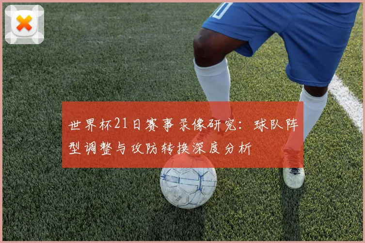 世界杯21日赛事录像研究:球队阵型调整与攻防转换深度分析