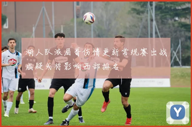 湖人队浓眉哥伤情更新常规赛出战成疑或将影响西部排名
