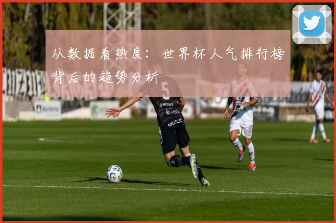 从数据看热度:世界杯人气排行榜背后的趋势分析