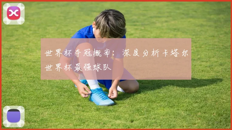 世界杯夺冠概率:深度分析卡塔尔世界杯最强球队
