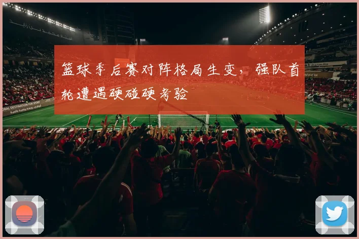 篮球季后赛对阵格局生变，强队首轮遭遇硬碰硬考验