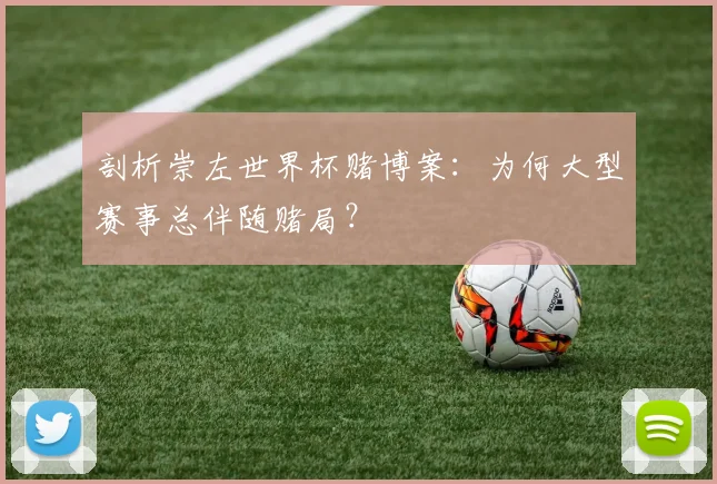 剖析崇左世界杯赌博案：为何大型赛事总伴随赌局？