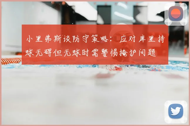 小里弗斯谈防守策略:应对库里持球无碍但无球时需警惕掩护问题