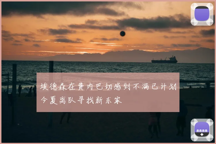 埃德森在费内巴切感到不满已计划今夏离队寻找新东家