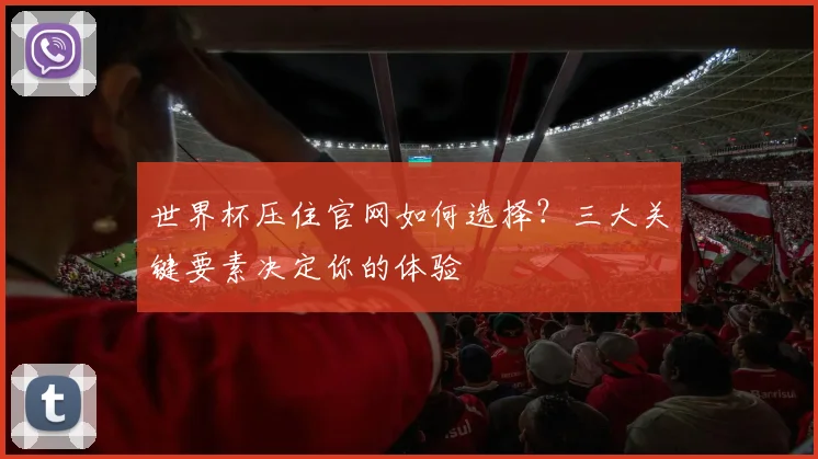 世界杯压住官网如何选择？三大关键要素决定你的体验