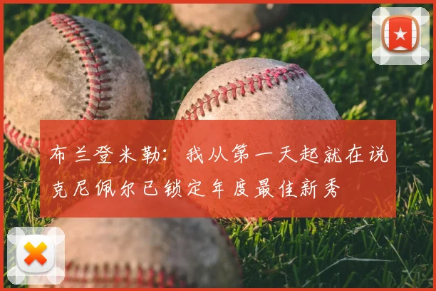 布兰登米勒:我从第一天起就在说克尼佩尔已锁定年度最佳新秀