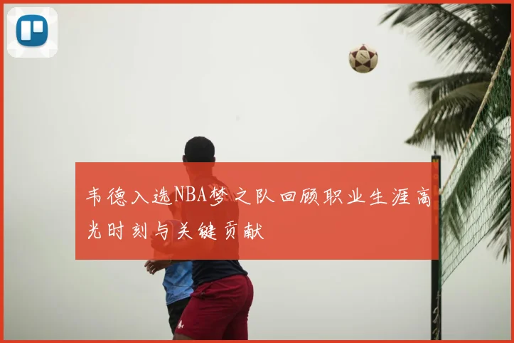 韦德入选NBA梦之队回顾职业生涯高光时刻与关键贡献