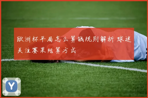 欧洲杯平局怎么算钱规则解析 球迷关注赛果结算方式