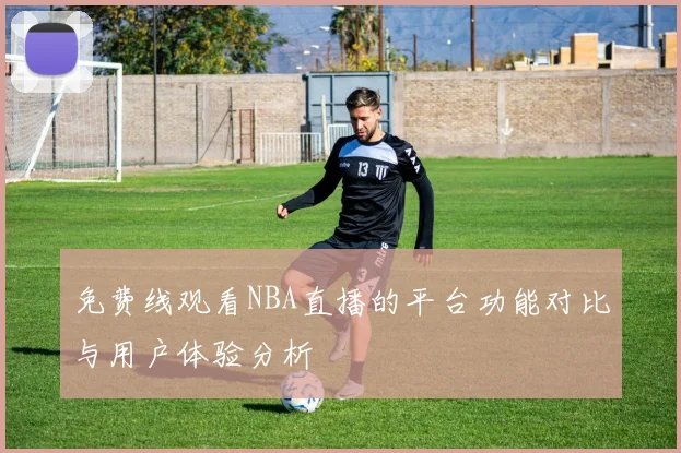 免费线观看NBA直播的平台功能对比与用户体验分析